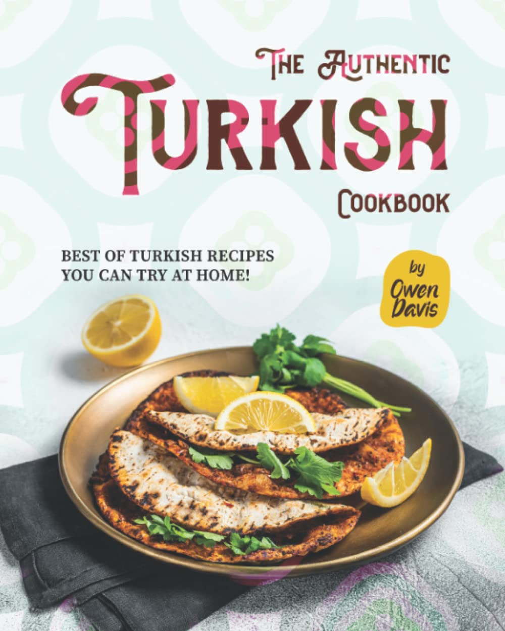 The Authentic Turkish Cookbook: Best of Turkish Recipes You Can Try at Home!