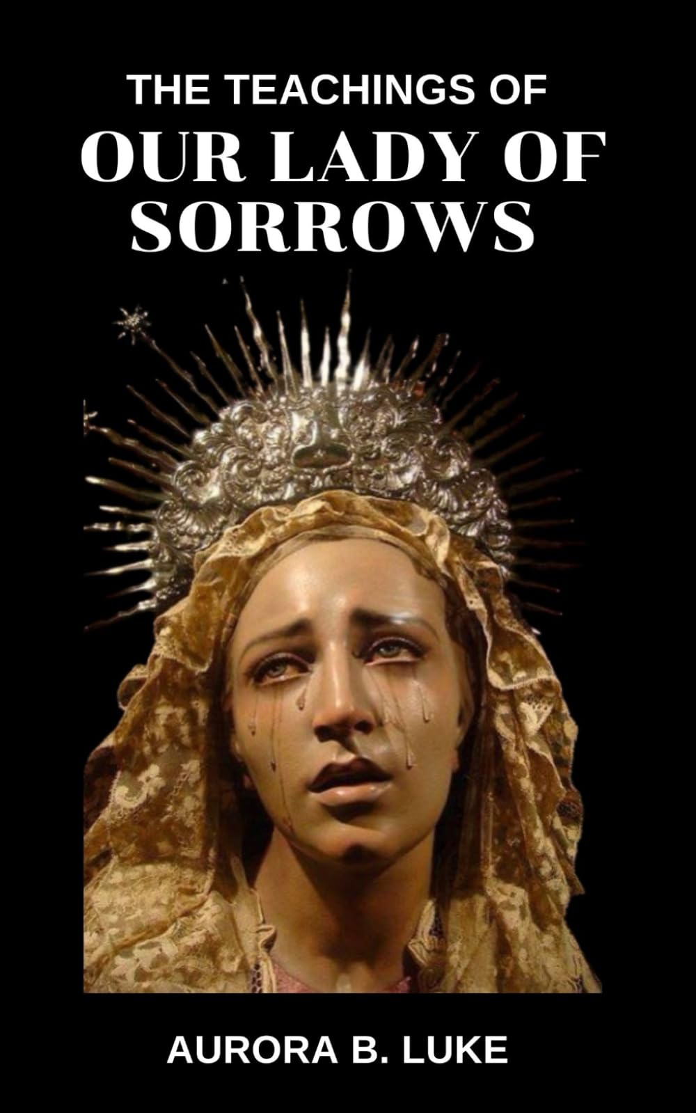 THE TEACHINGS OF OUR LADY OF SORROWS: A Spiritual Guide to Redemptive Suffering, Faith, and Hope