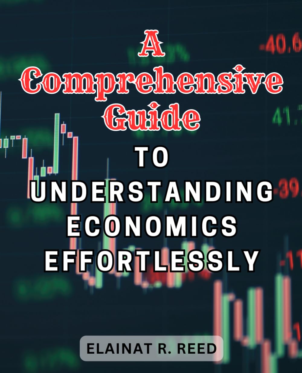 A Comprehensive Guide to Understanding Economics Effortlessly: Unlock the Secrets of Economics with this Effortless and Comprehensive Guide
