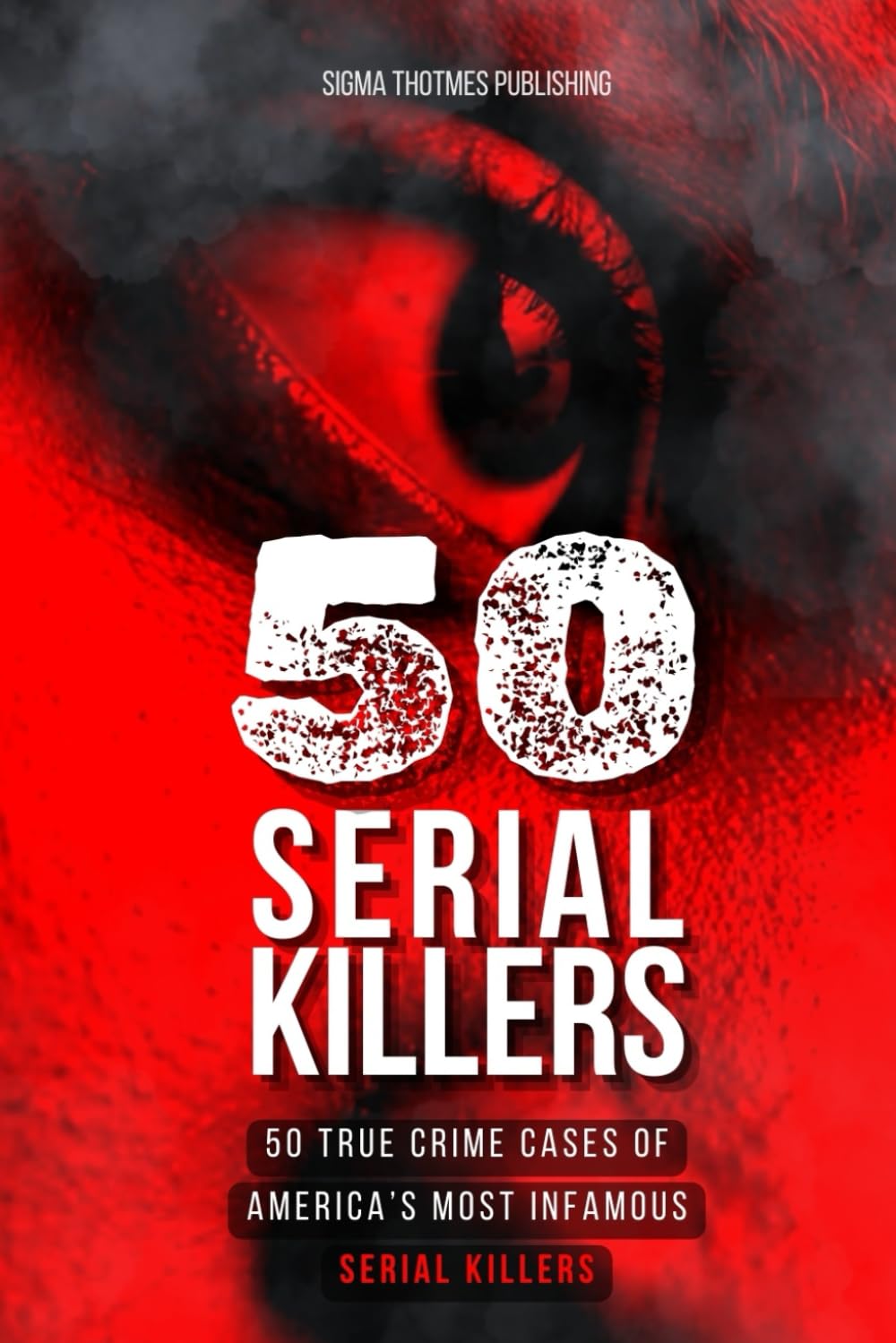 50 Serial Killers : True Crime Cases of North America's Most Infamous Serial Killers: Encyclopedia of Serial Killers