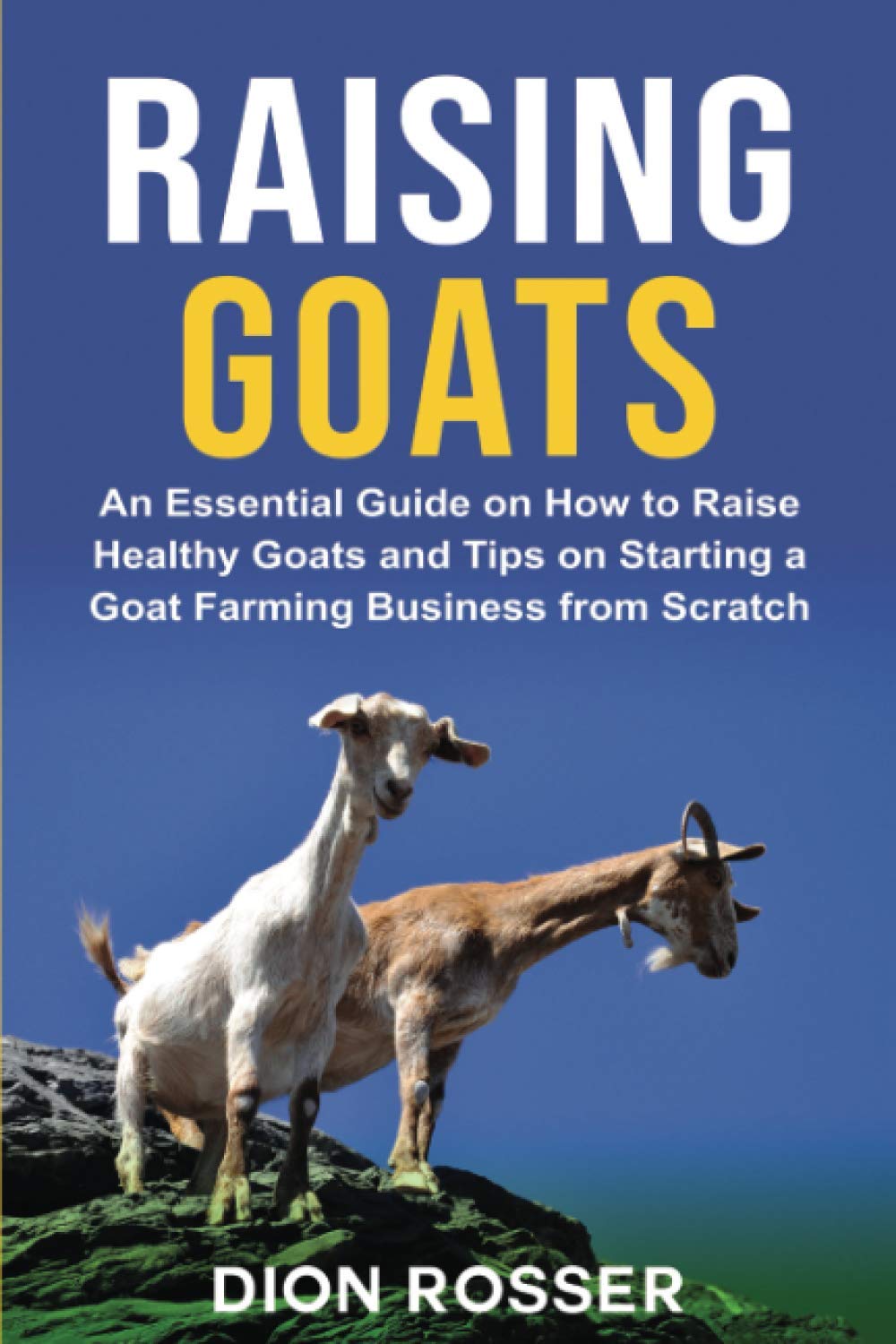 Raising Goats: An Essential Guide on How to Raise Healthy Goats and Tips on Starting a Goat Farming Business from Scratch: 7 (Raising Livestock)
