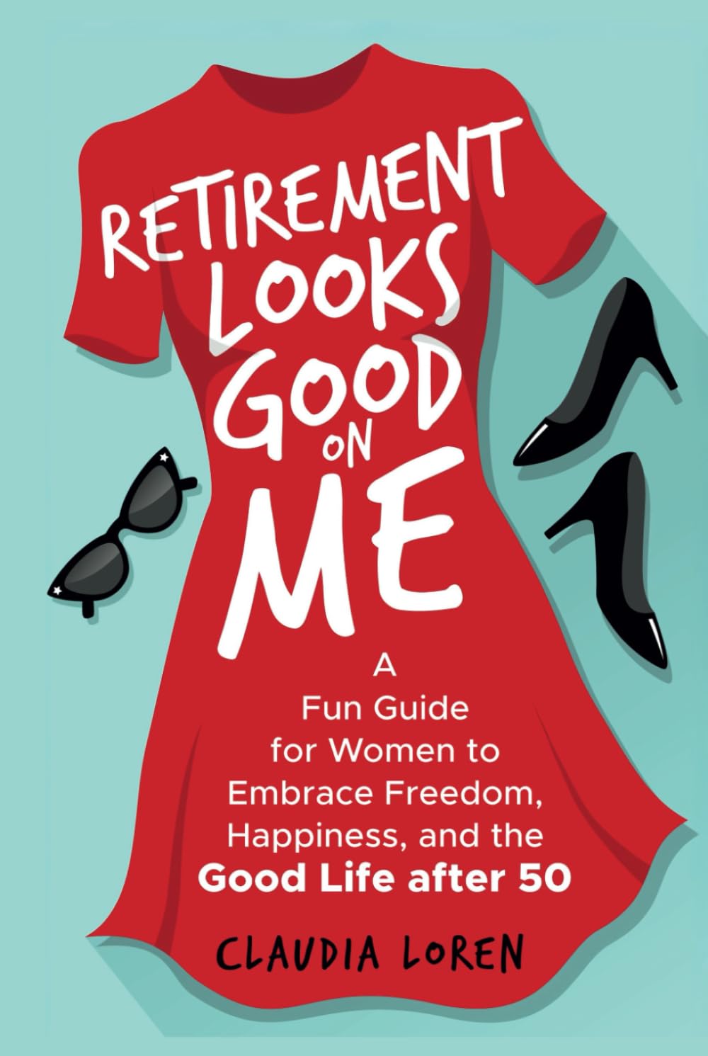 Retirement Looks Good on Me: A Fun Guide for Women to Embrace Freedom, Happiness, and the Good Life After 50