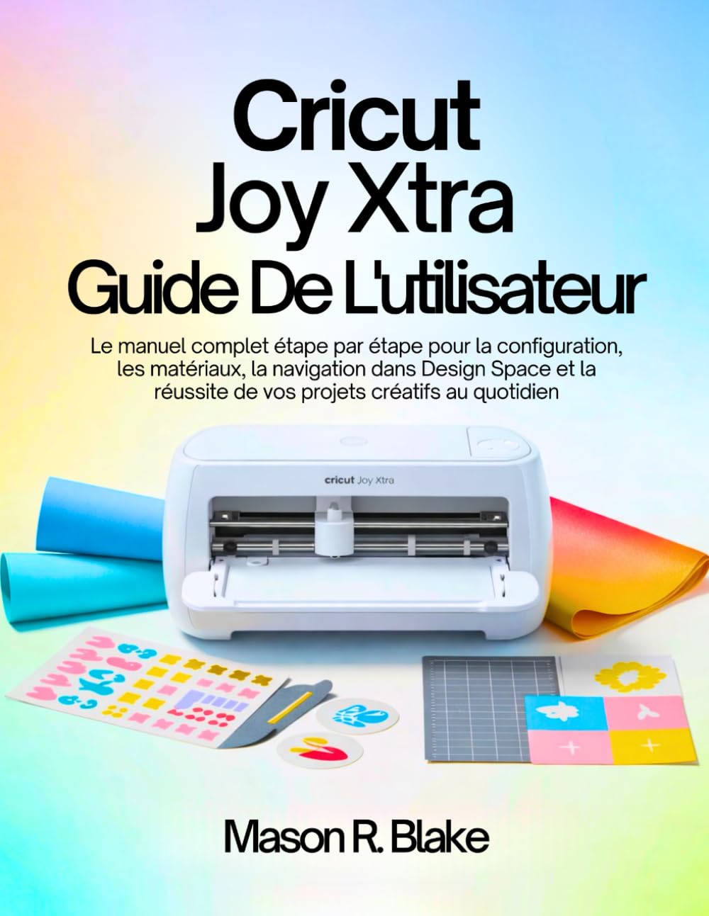Cricut Joy Xtra Guide De L’utilisateur: Le manuel complet étape par étape pour la configuration, les matériaux, la navigation dans Design Space et la réussite de vos projets créatifs au quotidien