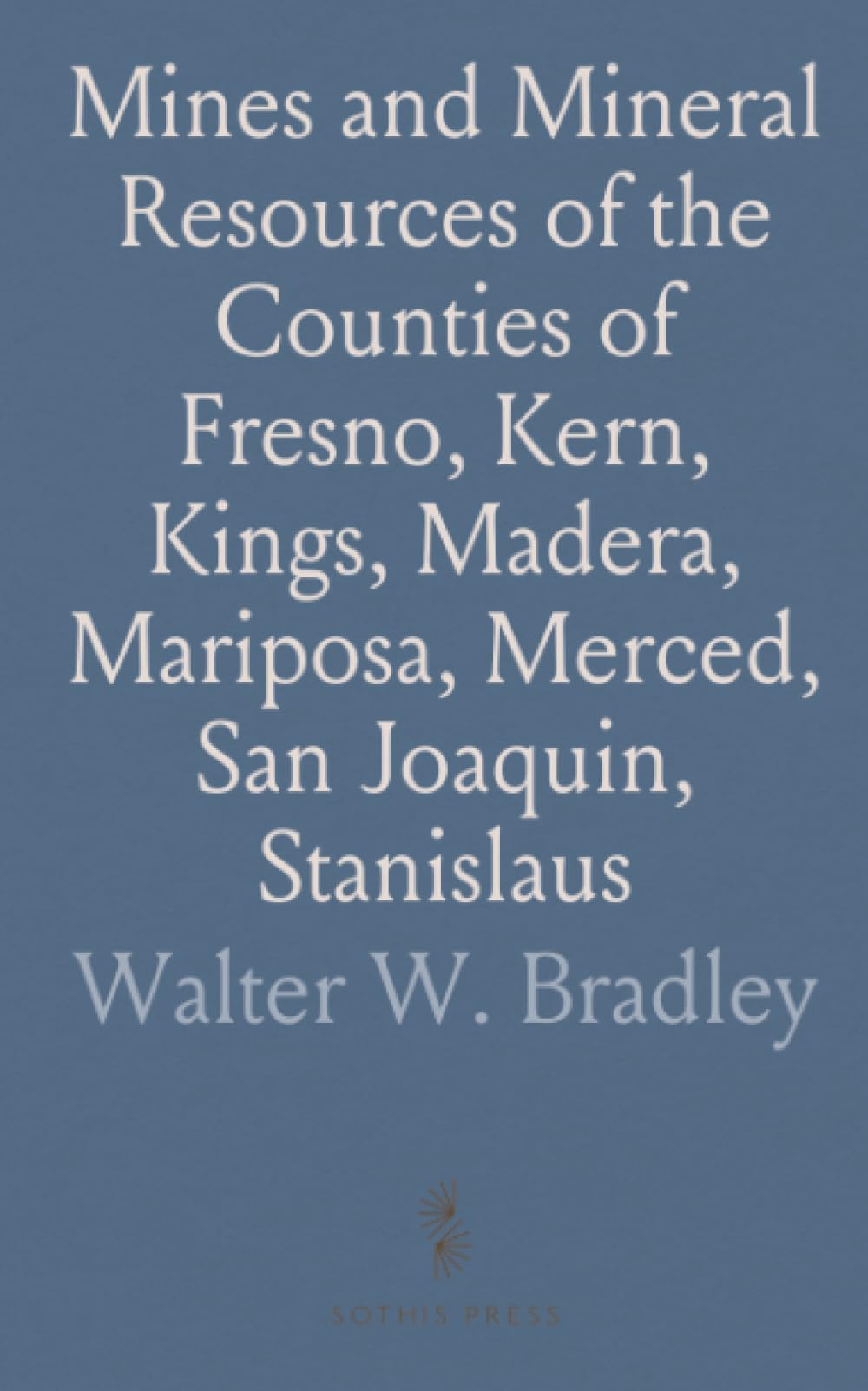 Mines and Mineral Resources of the Counties of Fresno, Kern, Kings, Madera, Mariposa, Merced, San Joaquin, Stanislaus