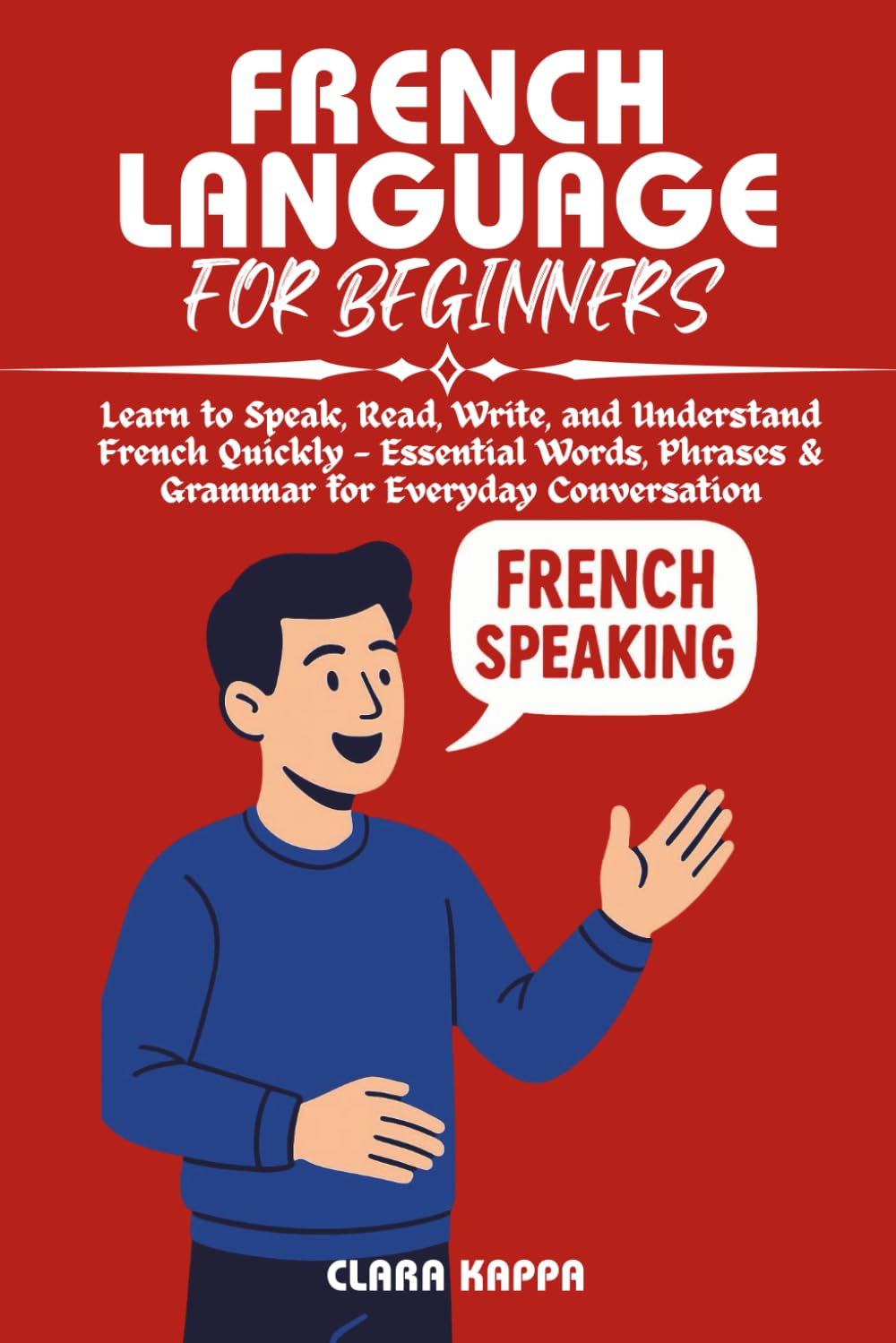 FRENCH LANGUAGE FOR BEGINNERS: Learn to Speak, Read, Write, and Understand French Quickly — Essential Words, Phrases & Grammar for Everyday Conversation (Language Mastery Guides)
