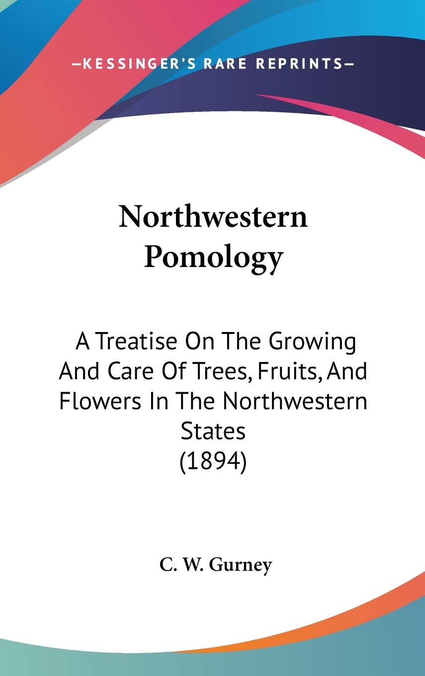 Northwestern Pomology: A Treatise On The Growing And Care Of Trees, Fruits, And Flowers In The Northwestern States (1894)