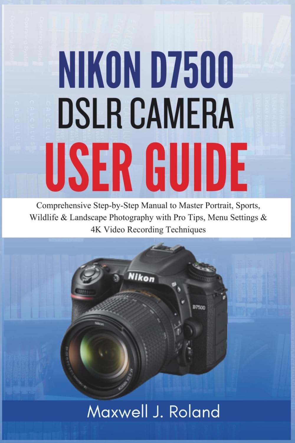 Nikon D7500 DSLR Camera User Guide: Comprehensive Step-by-Step Manual to Master Portrait, Sports, Wildlife & Landscape Photography with Pro Tips, Menu Settings & 4K Video Recording Techniques