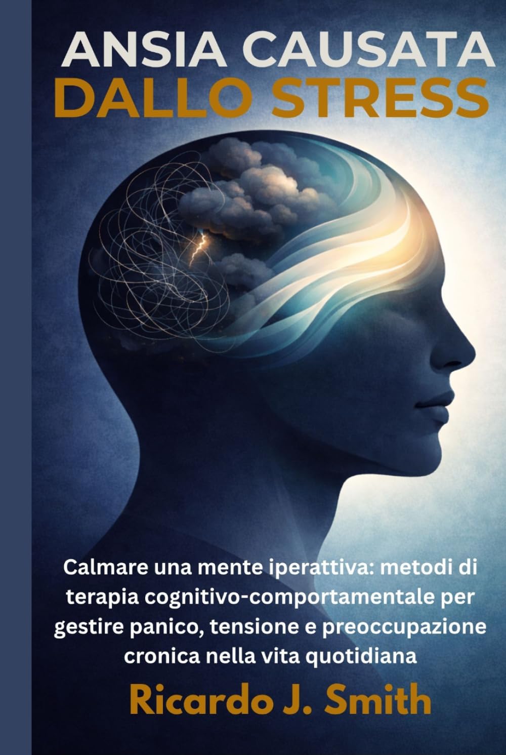 ANSIA CAUSATA DALLO STRESS: Calmare una mente iperattiva: metodi di terapia cognitivo-comportamentale per gestire panico, tensione e preoccupazione cronica nella vita quotidiana