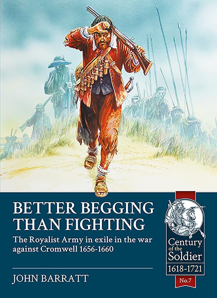 Better Begging than Fighting: The Royalist Army in exile in the war against Cromwell 1656-1660: 7 (Century of the Soldier)