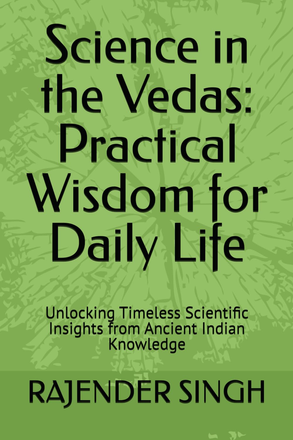 Science in the Vedas: Practical Wisdom for Daily Life: Unlocking Timeless Scientific Insights from Ancient Indian Knowledge