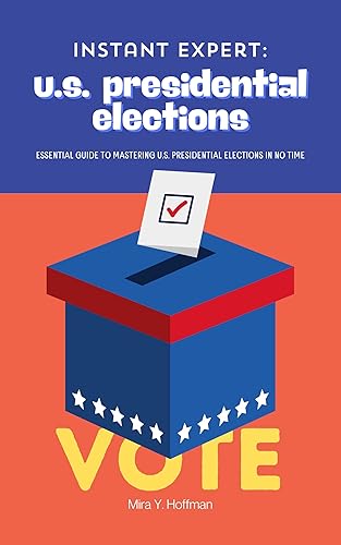 Instant Expert: U.S. Presidential Elections: The Essential Guide to Mastering U.S. Presidential Elections in No Time