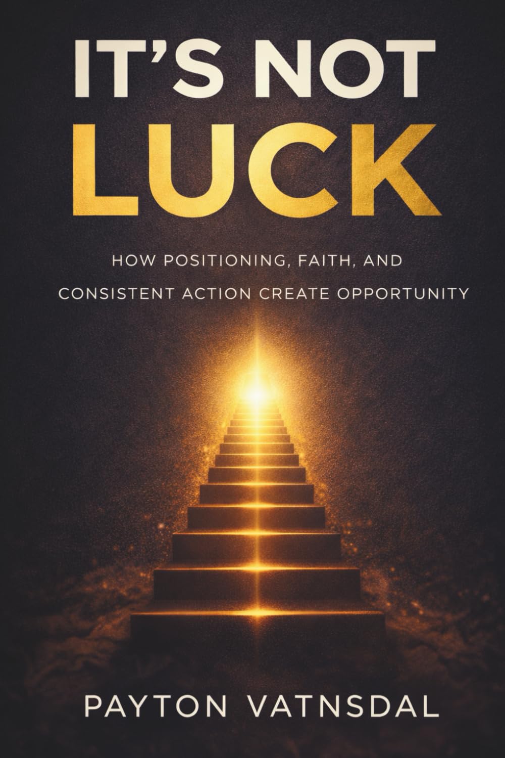 It's Not Luck: How Positioning, Faith, and Consistent Action Create Opportunity