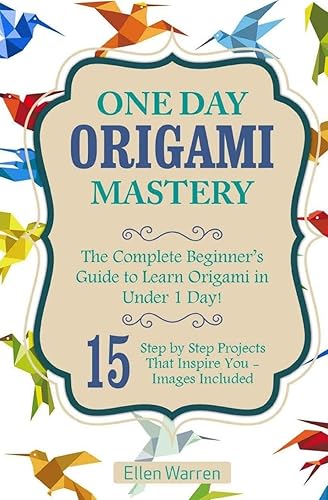 Origami: One Day Origami Mastery: the Complete Beginners Guide to Learn Origami in Under 1 Day!: One Day Origami Mastery: The Complete Beginner's ... That Inspire You-: 7 (Crafts for Everybody)