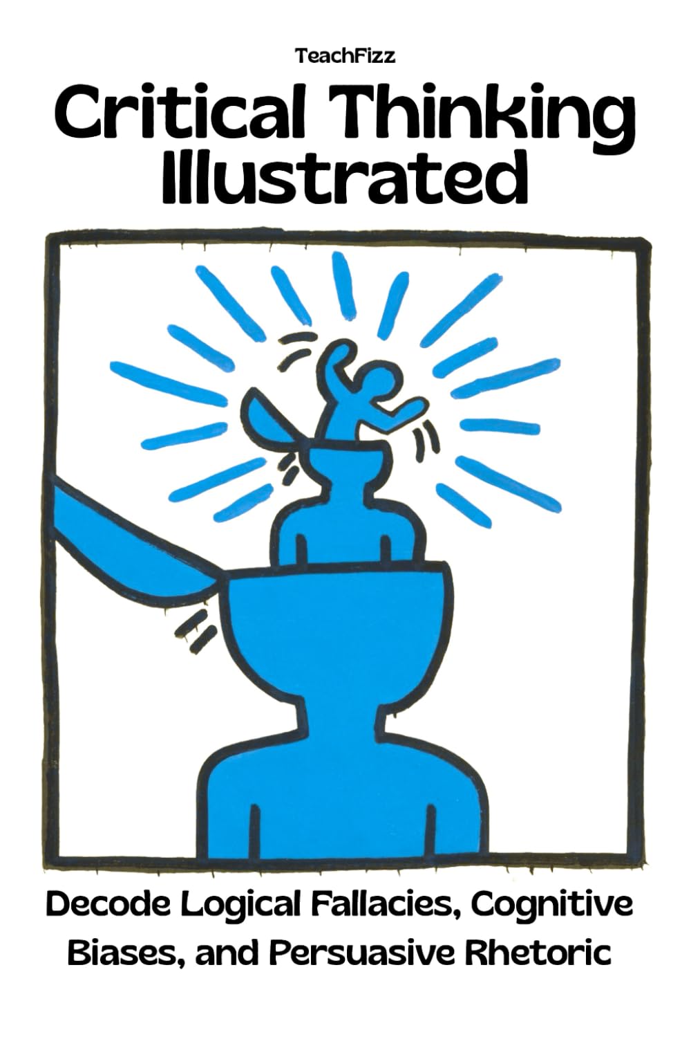 Critical Thinking Illustrated. Decode Logical Fallacies, Cognitive Biases, and Persuasive Rhetoric: How to Detect the Mental Habits That Distort Reasoning (TEACHER 2.0)