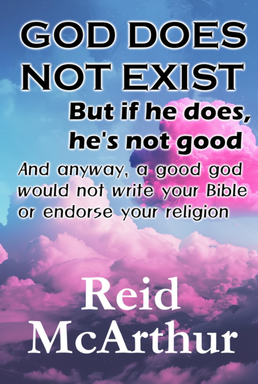 GOD DOES NOT EXIST but, if he does, he’s not good, and anyway, a good God would not write your Bible or endorse your religion