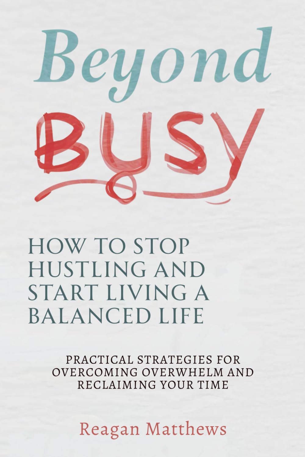 Beyond Busy: How to Stop Hustling and Start Living a Balanced Life: Practical Strategies for Overcoming Overwhelm and Reclaiming Your Time