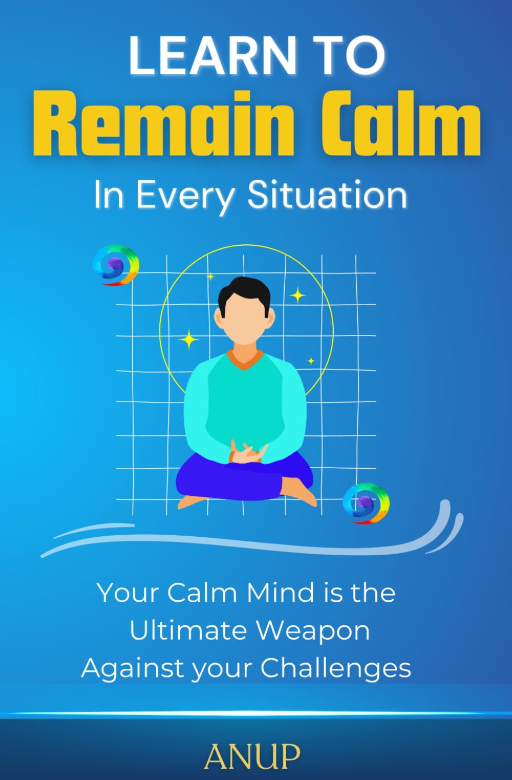 Learn to Remain Calm in Every Situation: Control your Anger, Stress, Anxiety & Fear with Meditation Techniques for Relaxation & Calm Mind