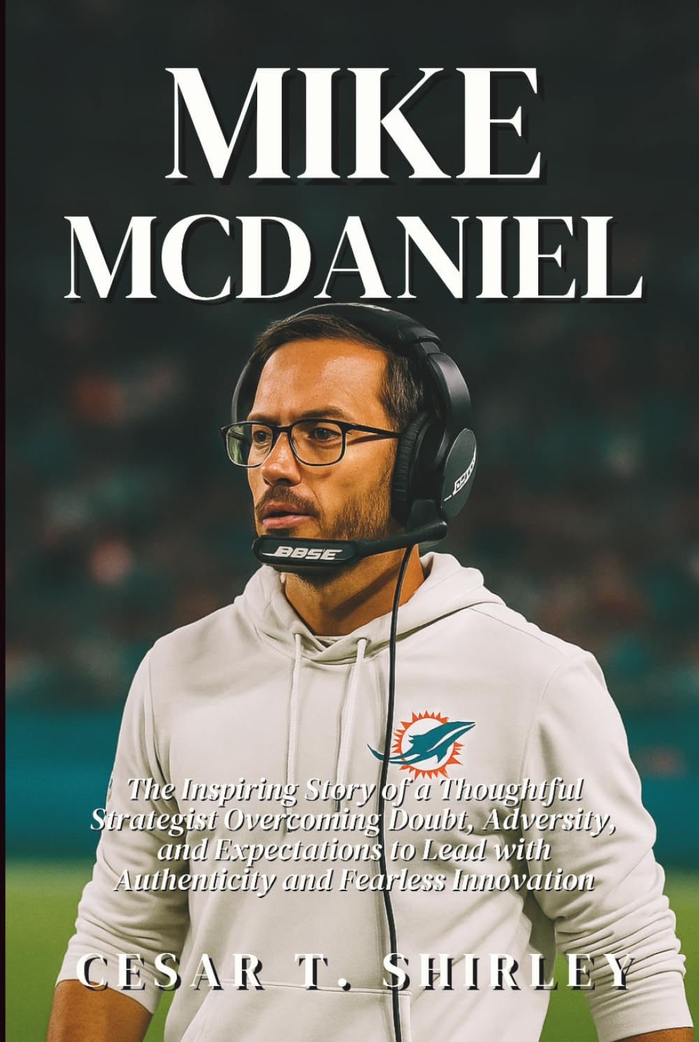 Mike McDaniel: The Inspiring Story of a Thoughtful Strategist Overcoming Doubt, Adversity, and Expectations to Lead with Authenticity and Fearless Innovation