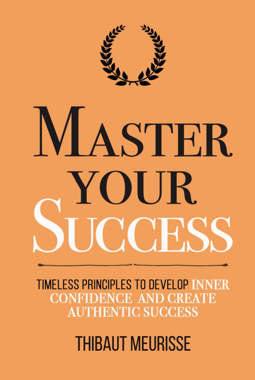 Master Your Success: Timeless Principles to Develop Inner Confidence and Create Authentic Success (Mastery Series)
