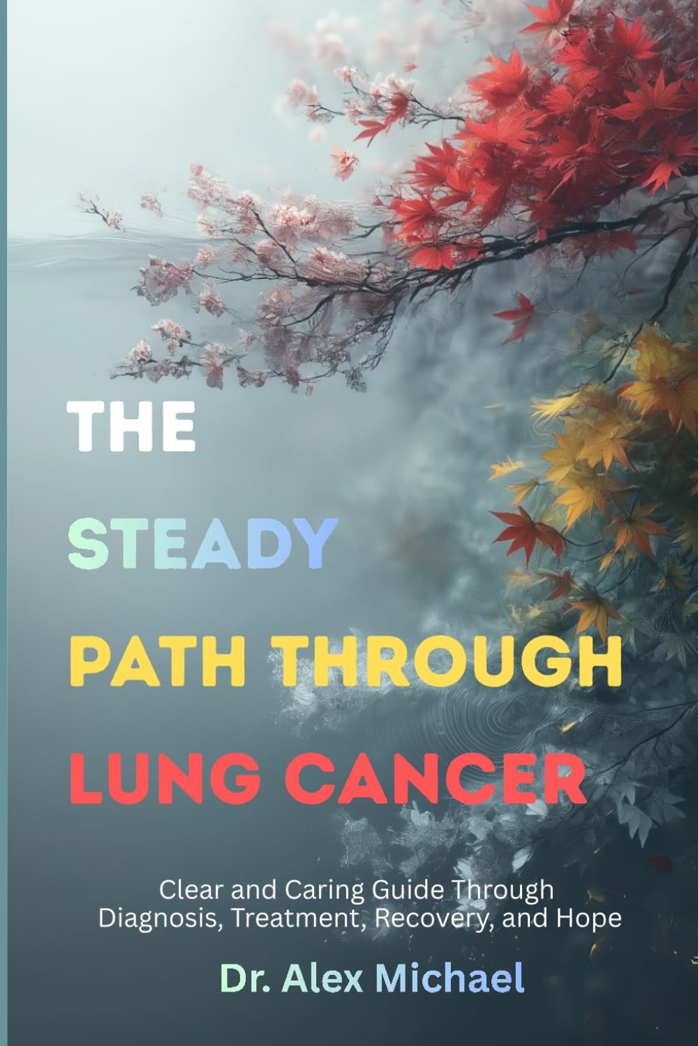The Steady Path Through Lung Cancer: Clear and Caring Guide Through Diagnosis, Treatment, Recovery, and Hope