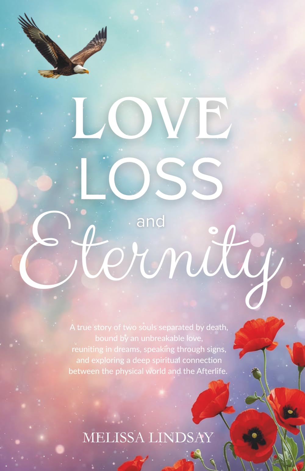 Love, Loss and Eternity: A true story of two souls separated by death, bound by an unbreakable love, reuniting in dreams, speaking through signs, and ... between the physical world and the Afterlife.