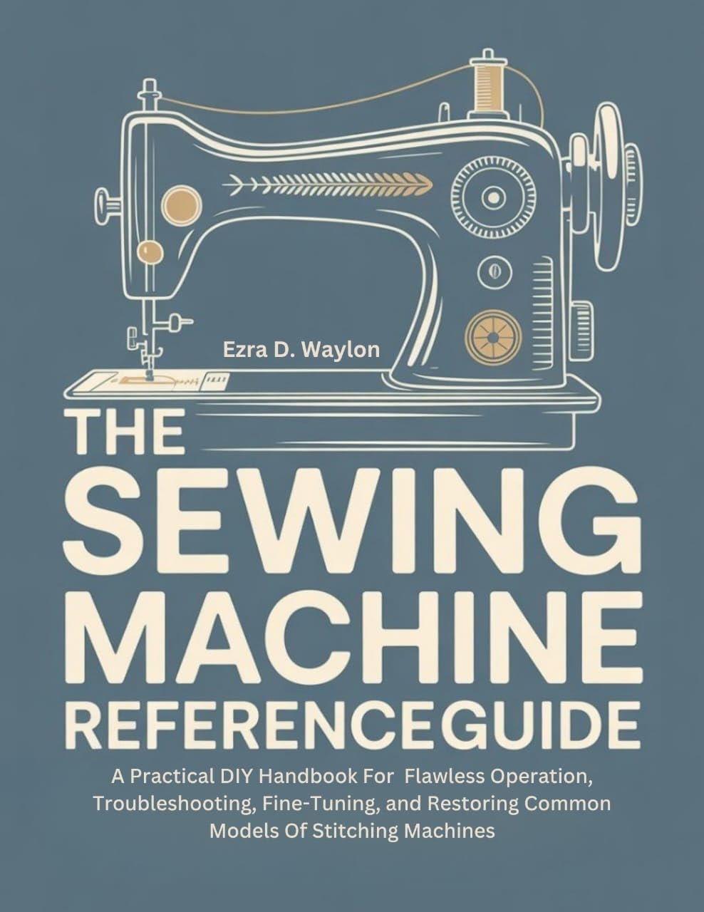 The Sewing Machine Reference Guide: A Practical DIY Handbook For Flawless Operation, Troubleshooting, Fine-Tuning, and Restoring Common Models Of Stitching Machines (The Everything Essential Guides)