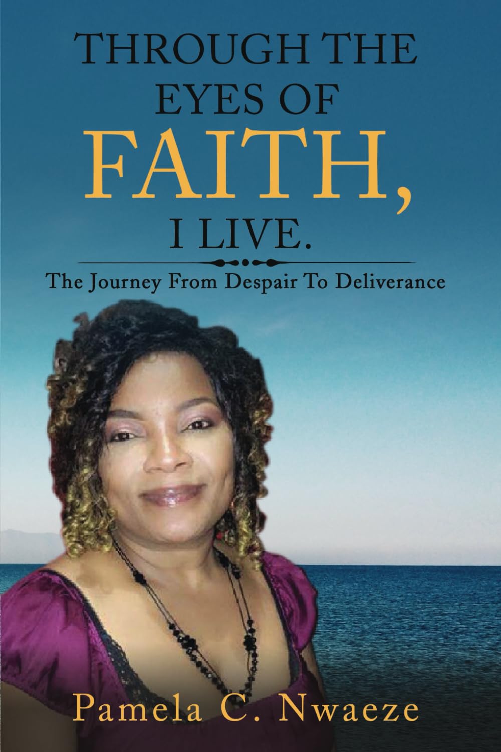 THROUGH THE EYES OF FAITH, I LIVE.: The Journey From Despair To Deliverance