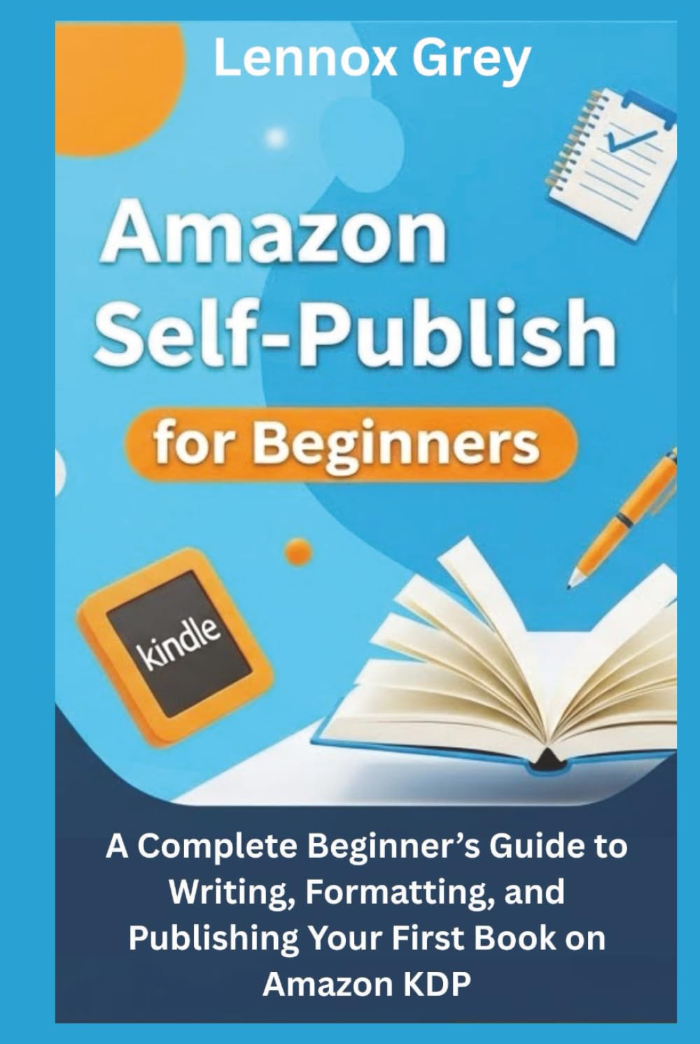 AMAZON SELF-PUBLISH FOR BEGINNERS: A Complete Beginner’s Guide to Writing, Formatting, and Publishing Your First Book on Amazon KDP