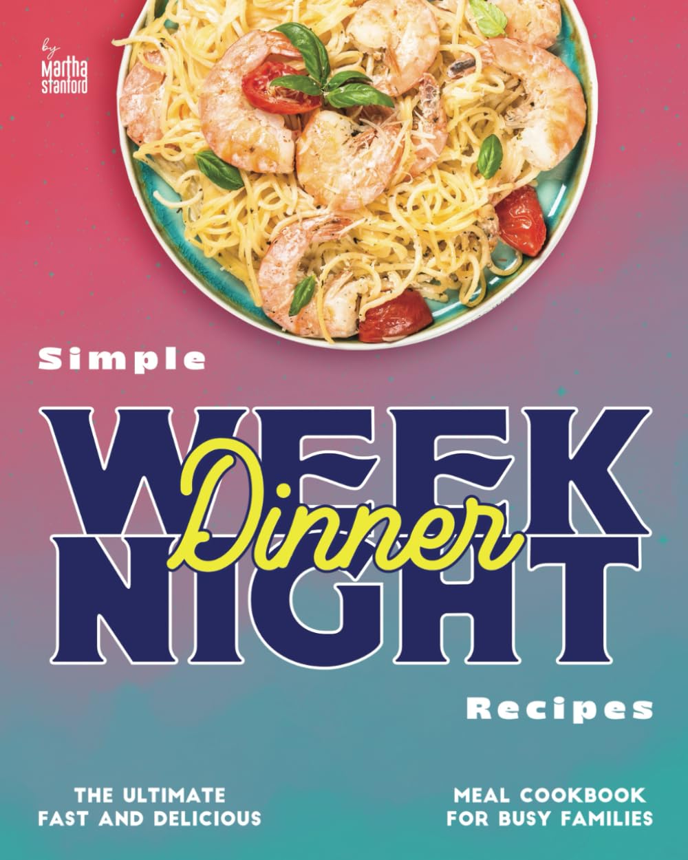 Simple Weeknight Dinner Recipes: The Ultimate Fast and Delicious Meal Cookbook for Busy Families