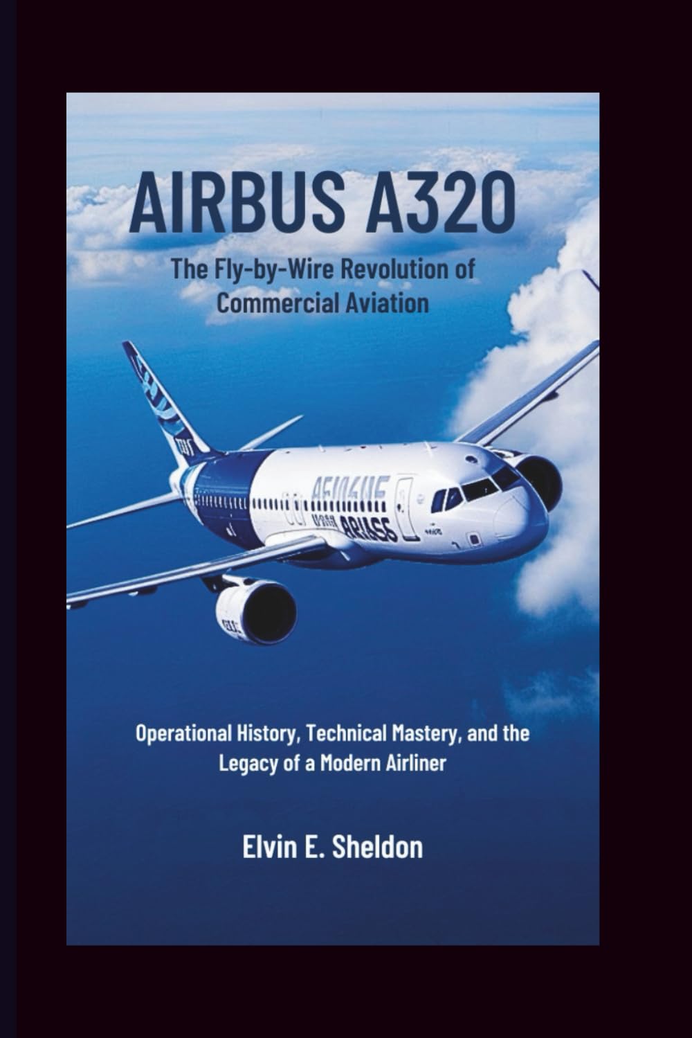 Airbus A320: The Fly-by-Wire Revolution of Commercial Aviation: Operational History, Technical Mastery, and the Legacy of a Modern Airliner