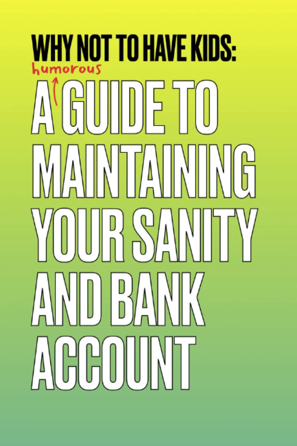 Why Not To Have Kids: A Guide To Maintaining Your Sanity And Bank Account