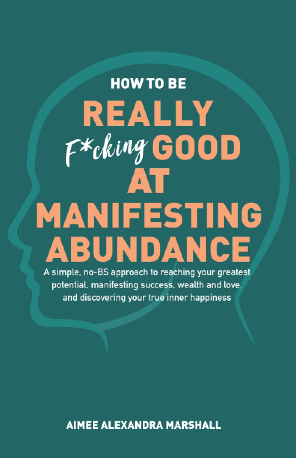 How to Be Really Good at Manifesting Abundance: A simple, no-BS approach to reaching your greatest potential, manifesting success, wealth, and love, and discovering your true inner happiness