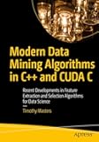 Modern Data Mining Algorithms in C++ and CUDA C: Recent Developments in Feature Extraction and Selection Algorithms for Data Science