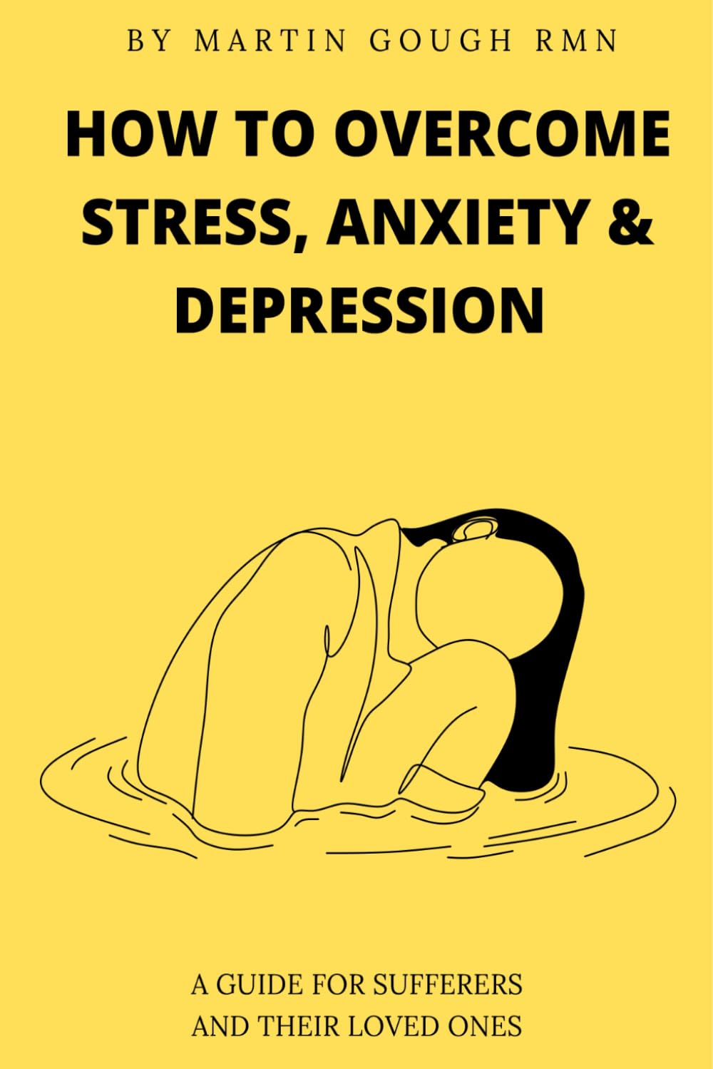 How to overcome Stress, Anxiety & Depression: A guide for sufferers and their loved ones