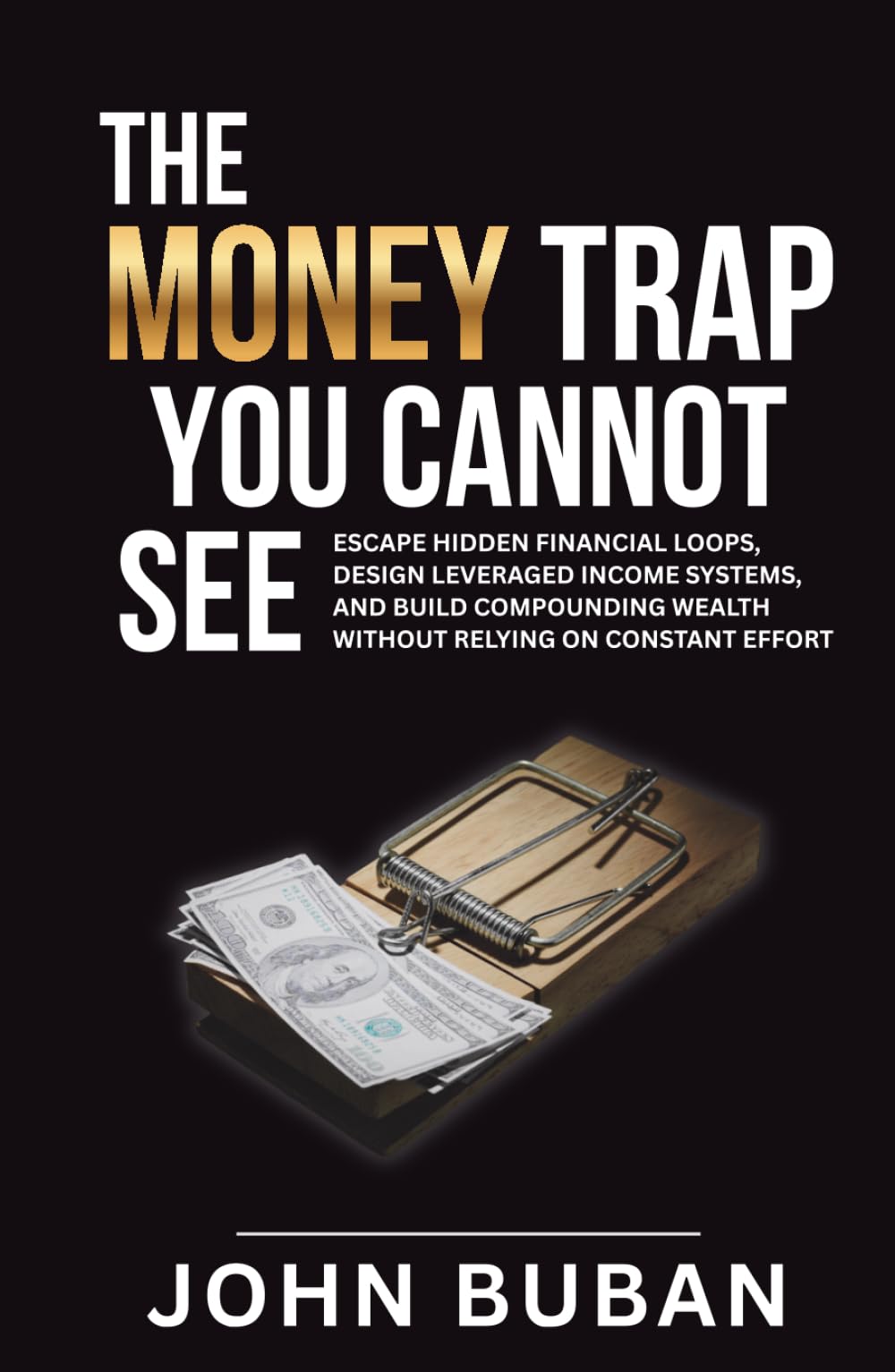 The Money Trap You Cannot See: Escape hidden financial loops, design leveraged income systems, and build compounding wealth without relying on constant effort