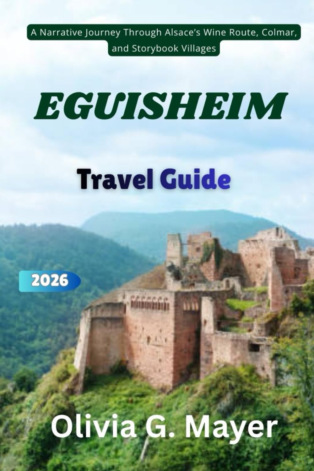 Eguisheim Travel Guide 2026: A Narrative Journey Through Alsace’s Wine Route, Colmar, and Storybook Villages (Journeys Across Global Horizons: ... culture, & adventure in each destination)