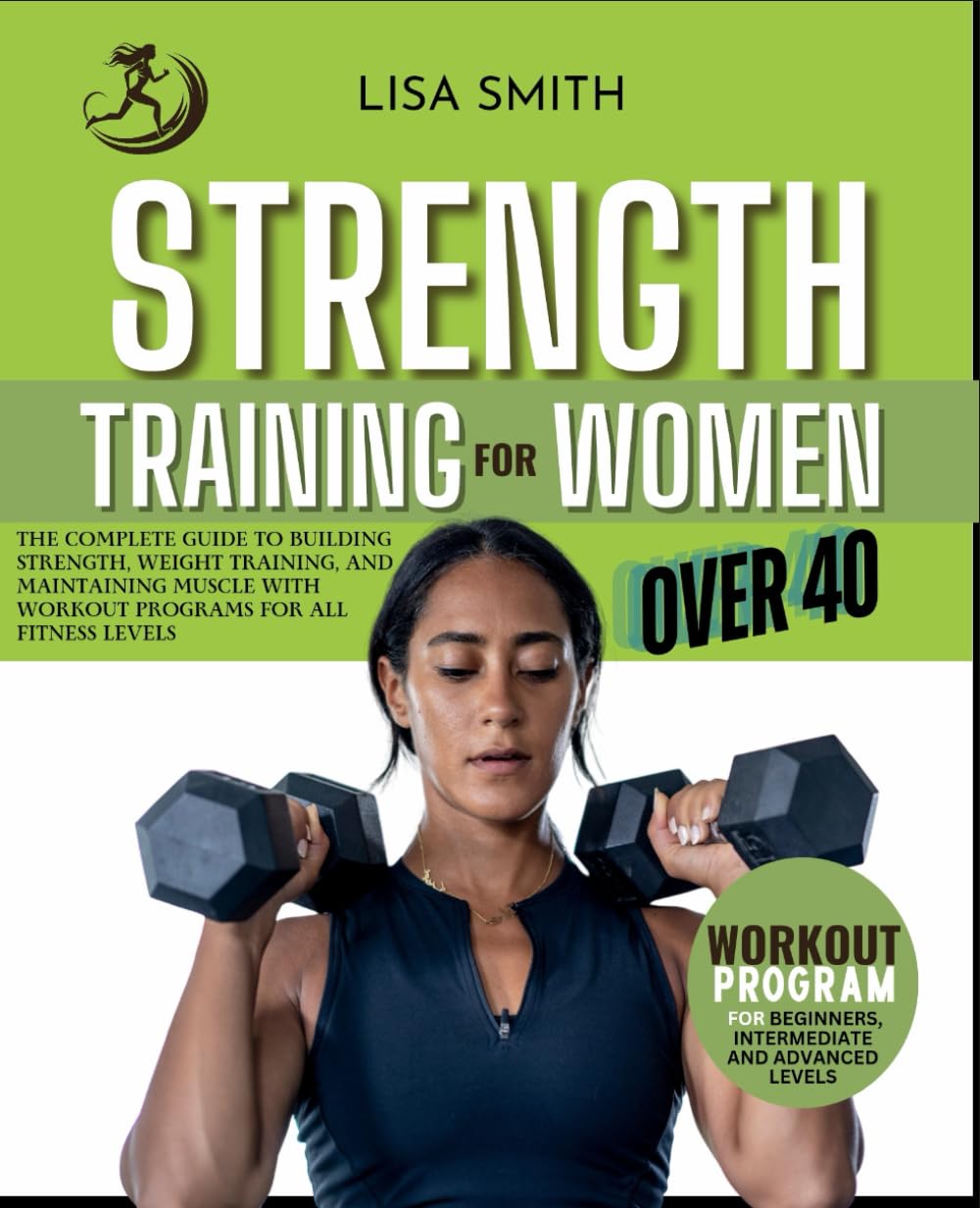 STRENGTH TRAINING FOR WOMEN OVER 40: The Complete Guide To Building Strength, Weight Training, And Maintaining Muscle With Workout Programs For Beginners, Intermediate and Advanced Fitness Levels