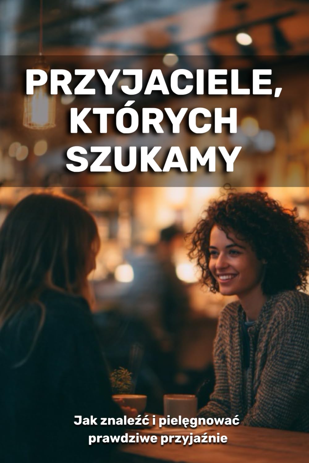 Przyjaciele, których szukamy: jak znaleźć i zachować prawdziwe przyjaźnie