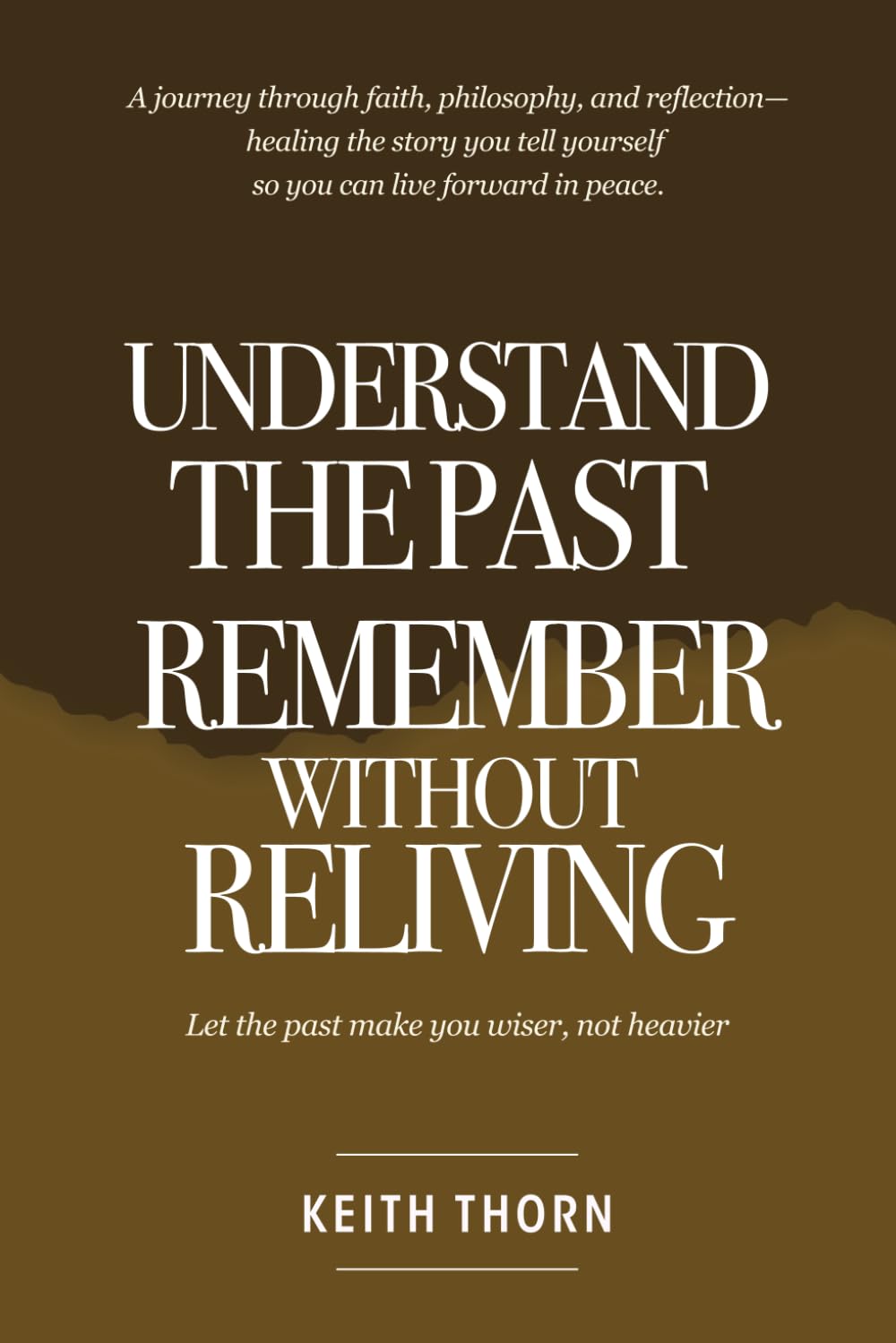 Understand The Past: Remember Without Reliving: A journey through faith, philosophy, and reflection—healing the story you tell yourself so you can live forward in peace.