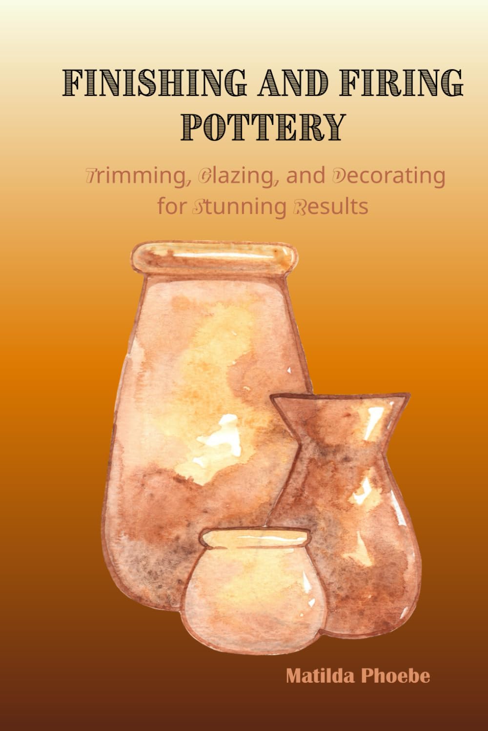 FINISHING AND FIRING POTTERY: Trimming, Glazing, and Decorating for Stunning Results