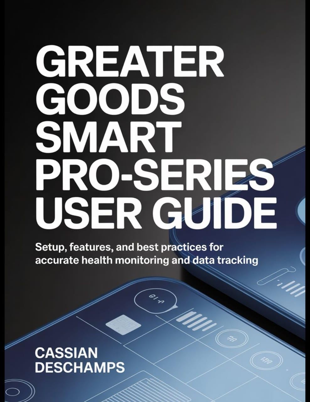 Greater Goods Smart Pro-Series User Guide: Setup, Features, And Best Practices For Accurate Health Monitoring And Data Tracking.