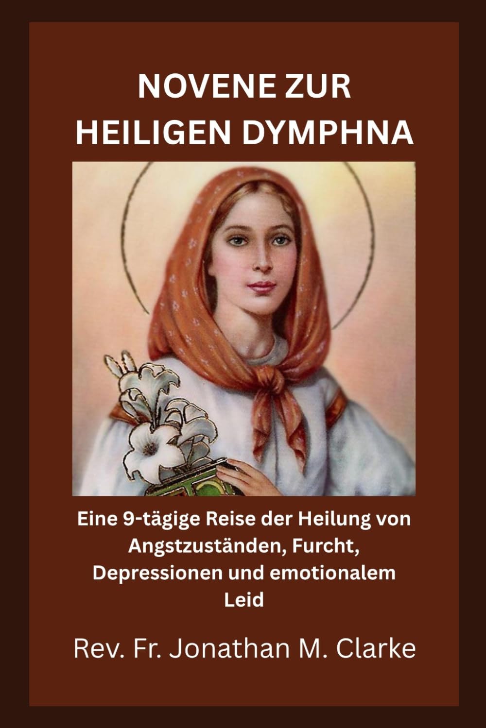 NOVENE ZUR HEILIGEN DYMPHNA: Eine 9-tägige Reise der Heilung von Angstzuständen, Furcht, Depressionen und emotionalem Leid