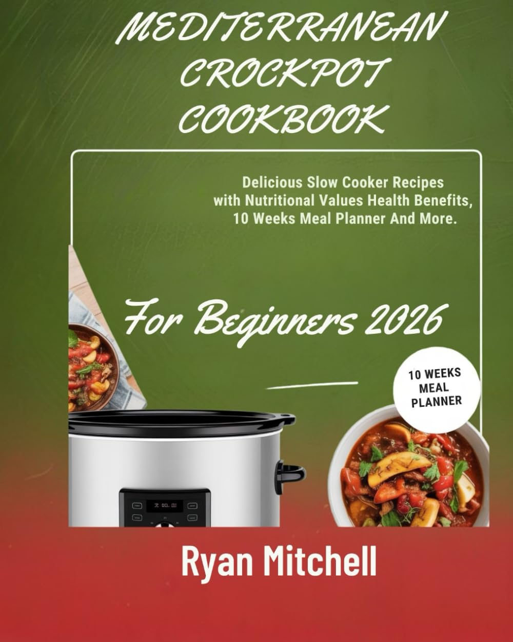 MEDITERRANEAN CROCKPOT COOKBOOK FOR BEGINNERS 2026: Delicious Slow Cooker Recipes with Nutritional Values Health Benefits 10 Weeks Meal Planner And More