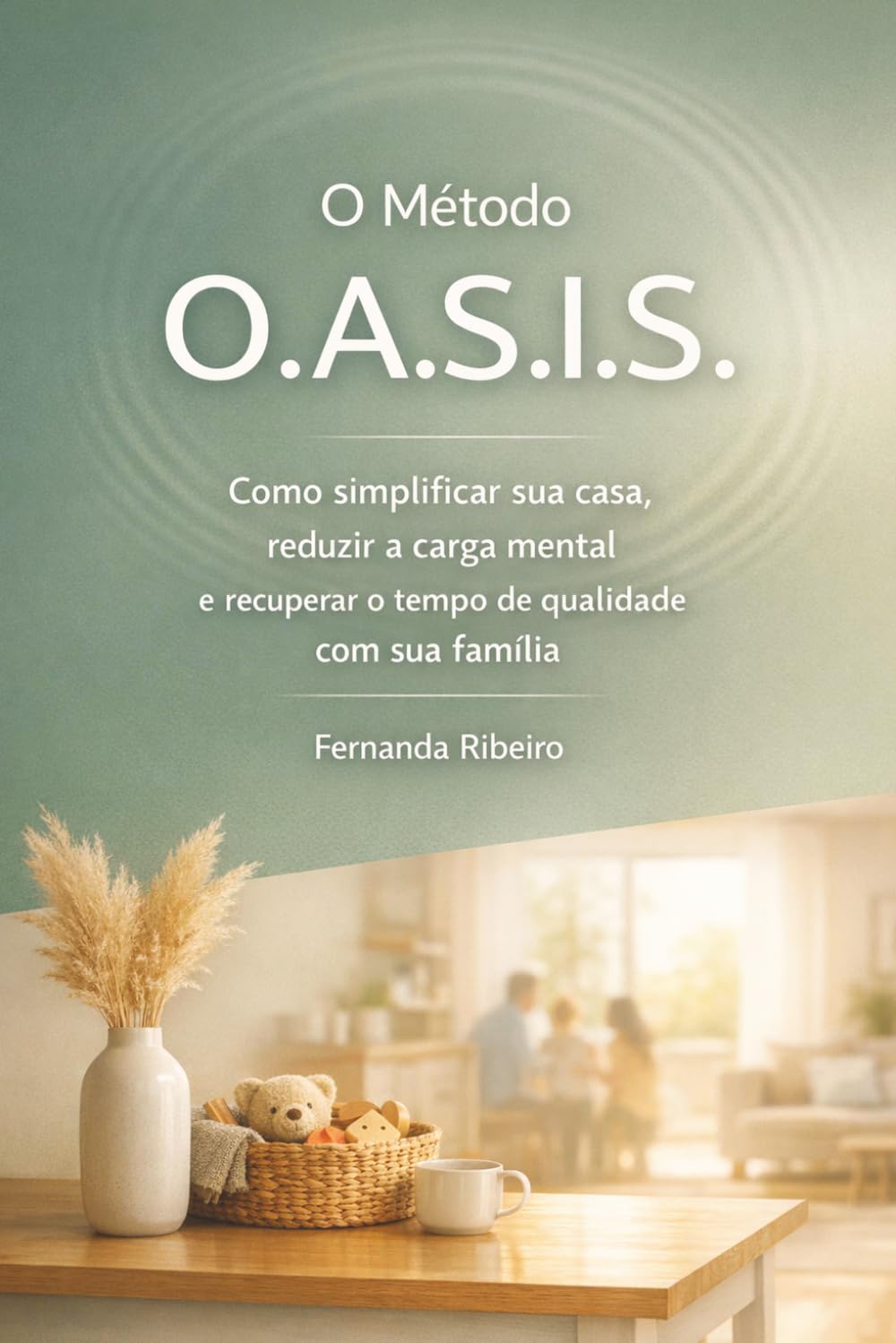 O Método O.A.S.I.S.: Como simplificar sua casa, reduzir a carga mental e recuperar o tempo de qualidade com sua família