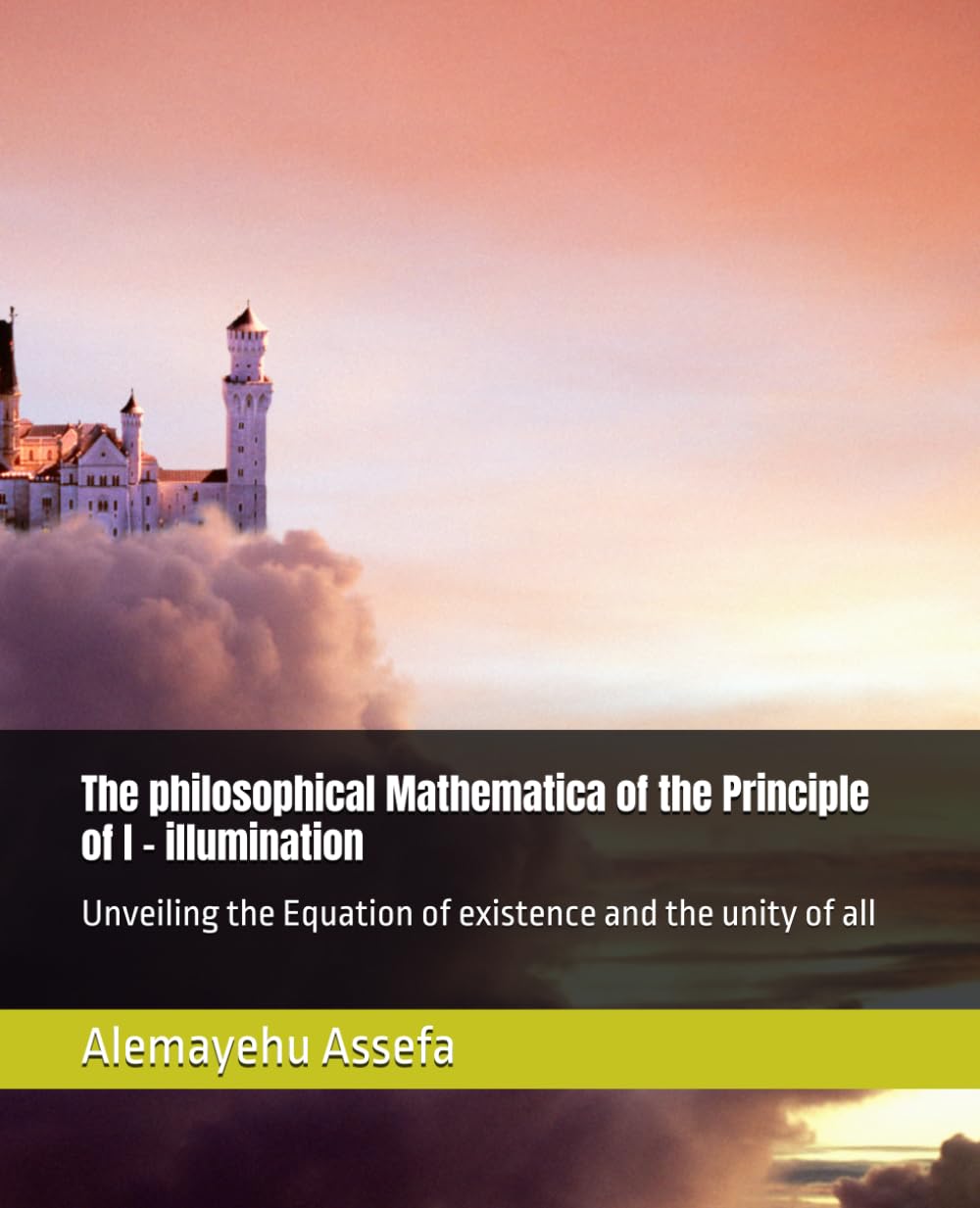 The philosophical Mathematica of the Principle of I - illumination: Unveiling the Equation of existence and the unity of all