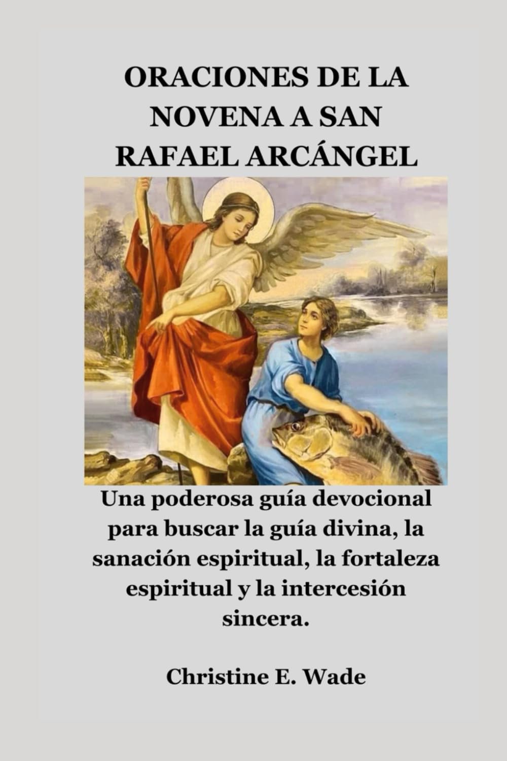 ORACIONES DE LA NOVENA A SAN RAFAEL ARCÁNGEL: Una poderosa guía devocional para buscar la guía divina, la sanación espiritual, la fortaleza espiritual y la intercesión sincera.