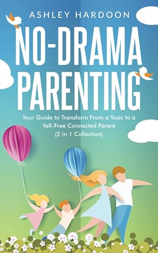No-Drama Parenting: Your Guide to Transform from a Toxic to a Yell-Free Connected Parent (2 in 1 collection)