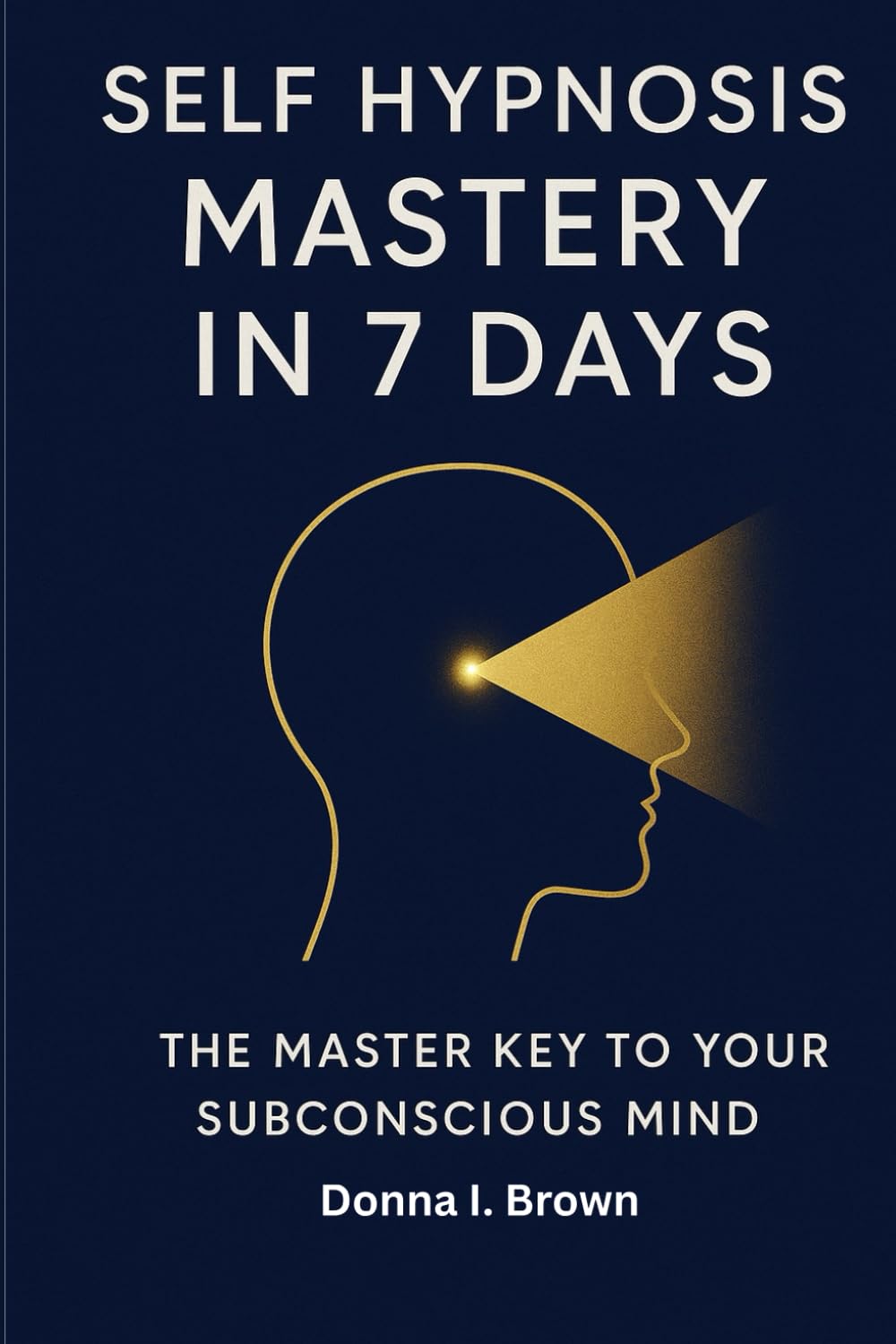 SELF HYPNOSIS MASTERY IN 7 DAYS: The Master Key to Your Subconscious Mind