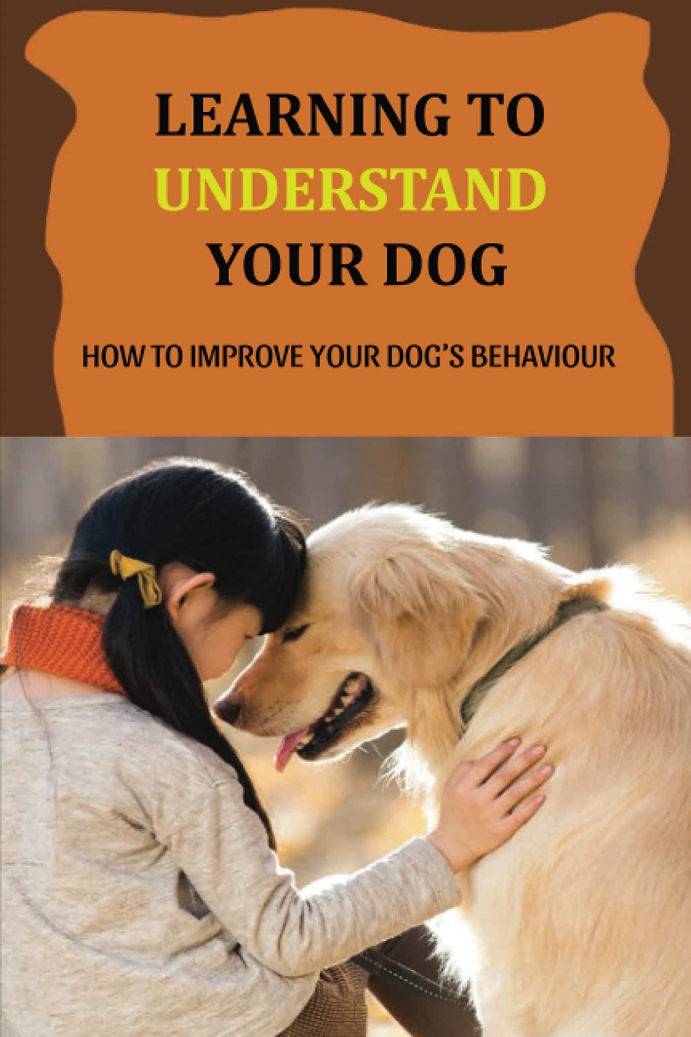 Learning To Understand Your Dog: How To Improve Your Dog’s Behaviour: Dog Behaviors & What They Mean