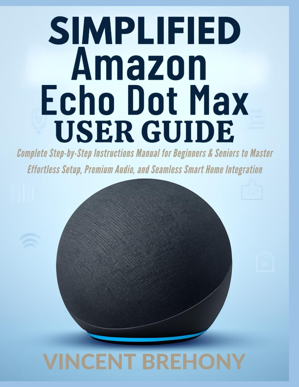 Simplified Amazon Echo Dot Max User Guide: Complete Step-by-Step Instructions Manual for Beginners & Seniors to Master Effortless Setup, Premium ... Step-by-Step Manual for Seniors & Beginners)